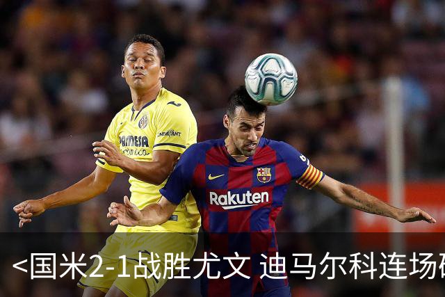 <国米2-1战胜尤文 迪马尔科连场破门>