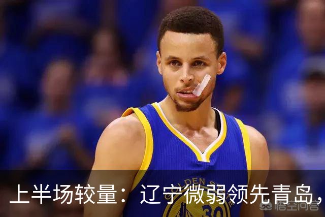 上半场较量：辽宁微弱领先青岛，外援表现抢眼