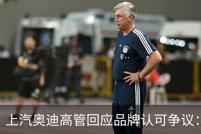 上汽奥迪高管回应品牌认可争议：不实解读，关注产品和服务