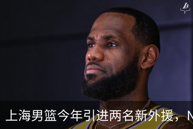 上海男篮今年引进两名新外援，NBA球员拉塞尔加盟，内线悍将霍姆斯也已确定