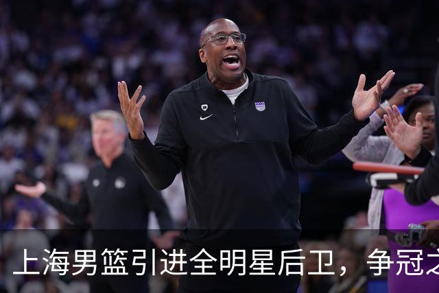 上海男篮引进全明星后卫，争冠之路更为光明！