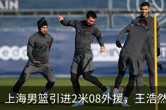 上海男篮引进2米08外援，王浩然因伤缺席第一阶段