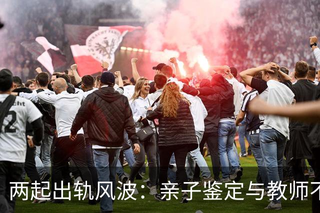 两起出轨风波：亲子鉴定与教师不当关系致家破人离