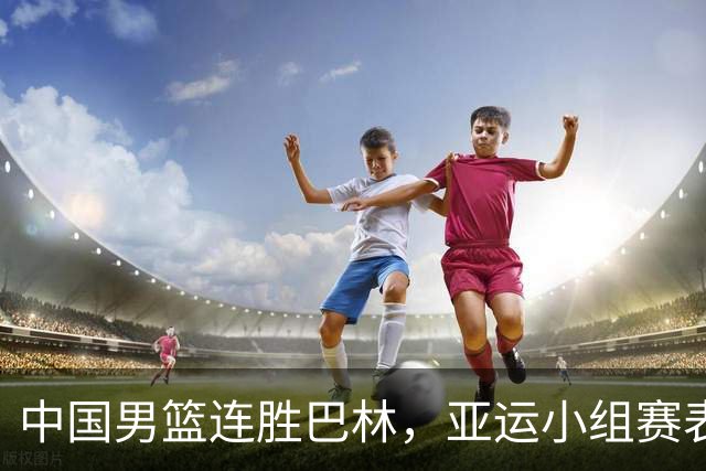中国男篮连胜巴林，亚运小组赛表现出色