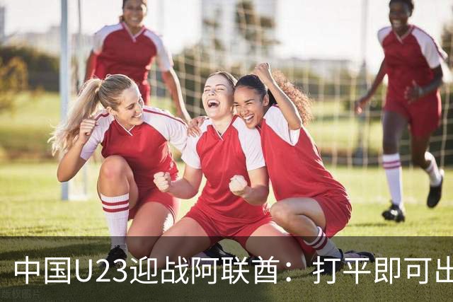 中国U23迎战阿联酋：打平即可出线，形势微妙