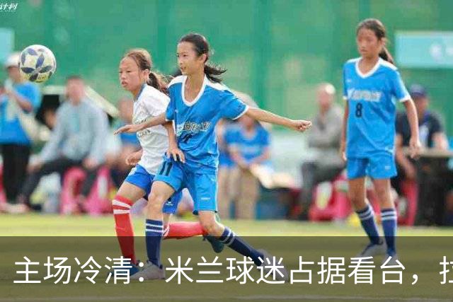 主场冷清：米兰球迷占据看台，拉齐奥支持者寥寥