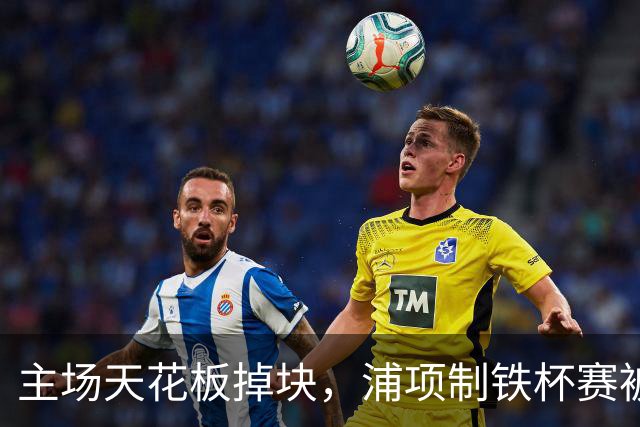 主场天花板掉块，浦项制铁杯赛被迫延期