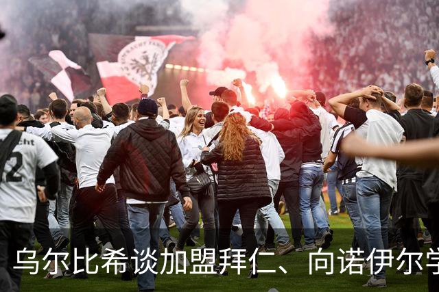 乌尔比希谈加盟拜仁、向诺伊尔学习与不服输