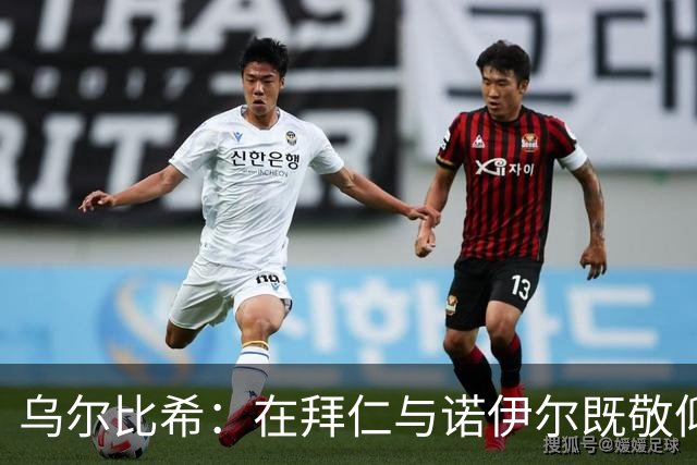 乌尔比希：在拜仁与诺伊尔既敬仰又友好竞争