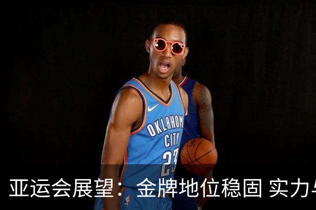 亚运会展望：金牌地位稳固 实力与竞争潜力并重