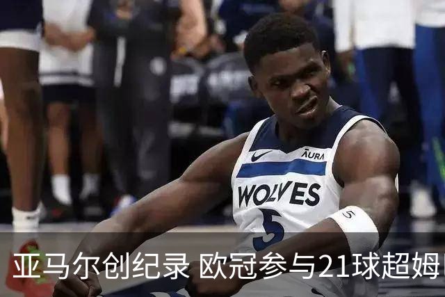 亚马尔创纪录 欧冠参与21球超姆巴佩
