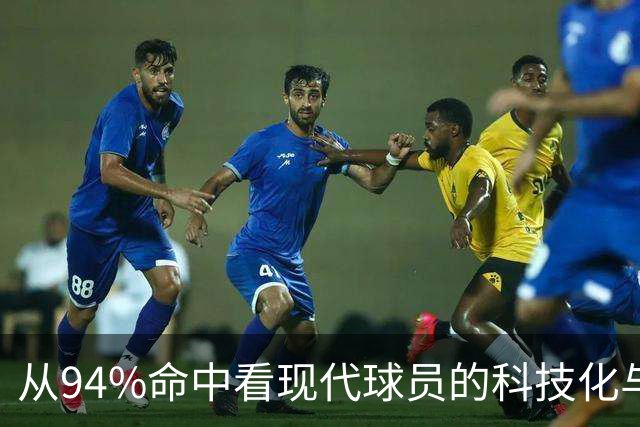 从94%命中看现代球员的科技化与极限训练