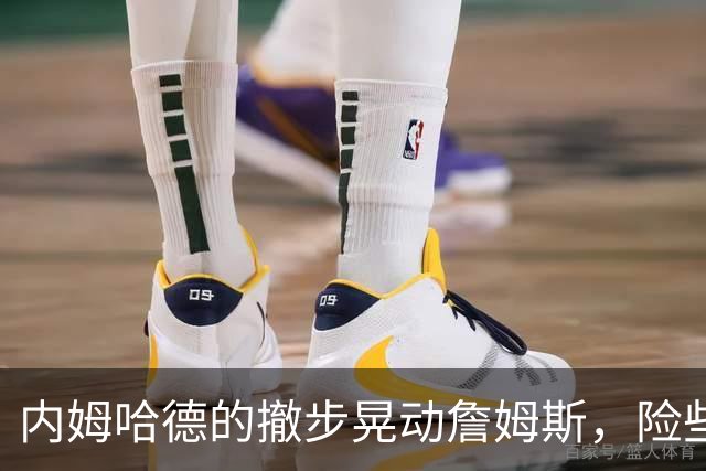 内姆哈德的撤步晃动詹姆斯，险些成就经典瞬间
