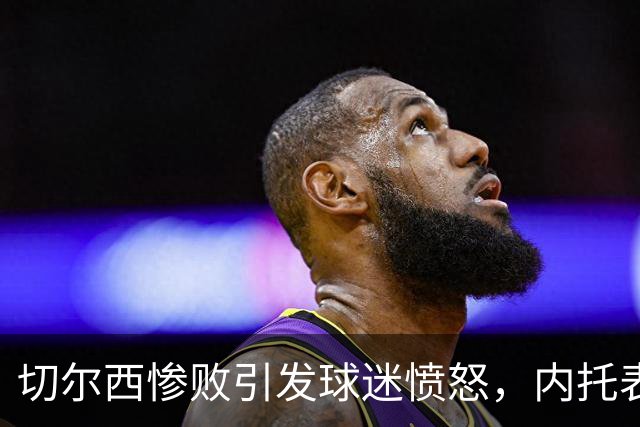 切尔西惨败引发球迷愤怒，内托表现令人失望