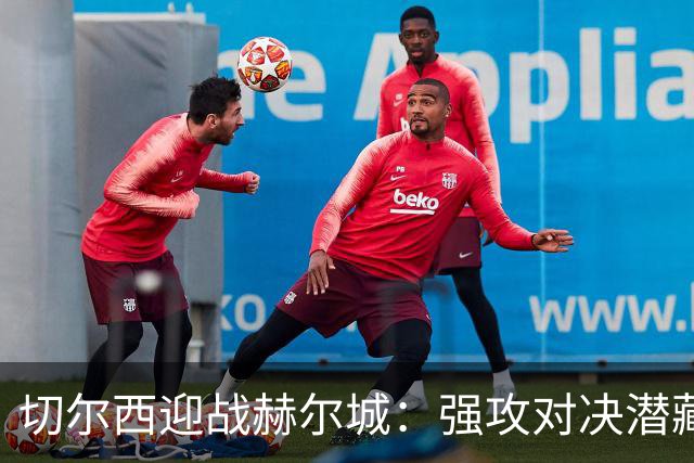 切尔西迎战赫尔城：强攻对决潜藏冷门风险