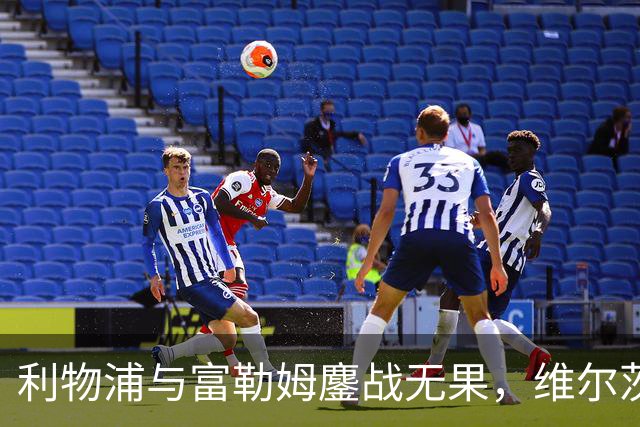 利物浦与富勒姆鏖战无果，维尔茨表现乏力中场失联成隐忧