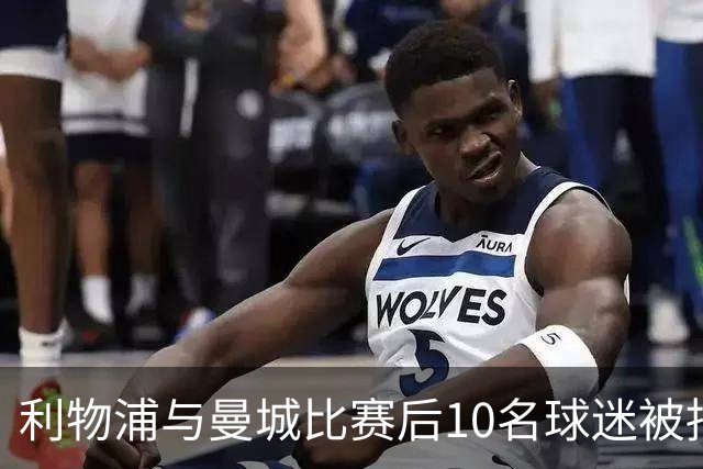 利物浦与曼城比赛后10名球迷被捕，警员行动中受伤