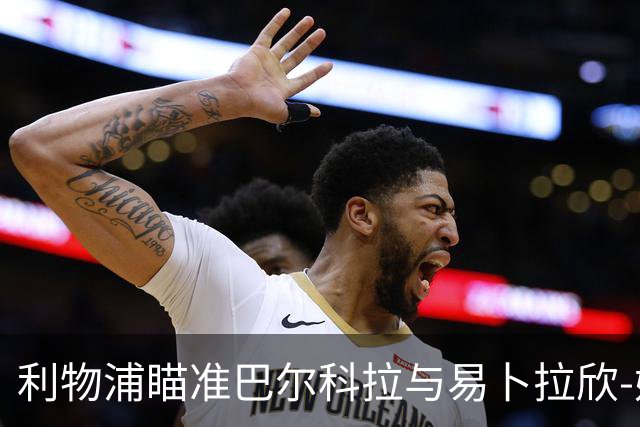 利物浦瞄准巴尔科拉与易卜拉欣-姆巴耶，总价约2.04亿欧