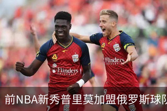 前NBA新秀普里莫加盟俄罗斯球队，开启新阶段