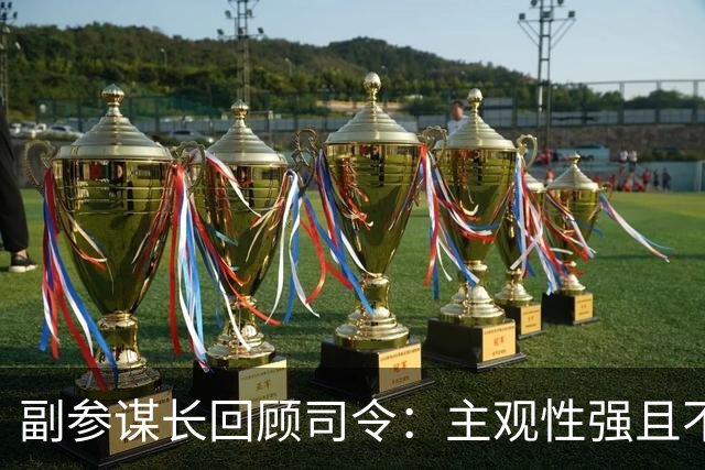 副参谋长回顾司令：主观性强且不易采纳他人建议