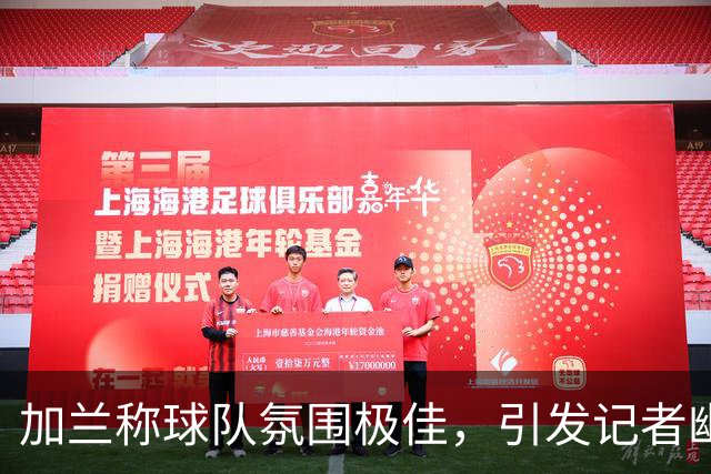 加兰称球队氛围极佳，引发记者幽默调侃
