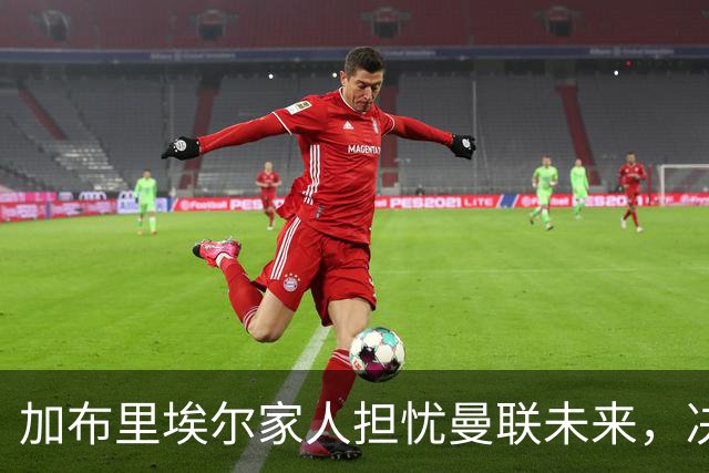 加布里埃尔家人担忧曼联未来，决意寻求转会
