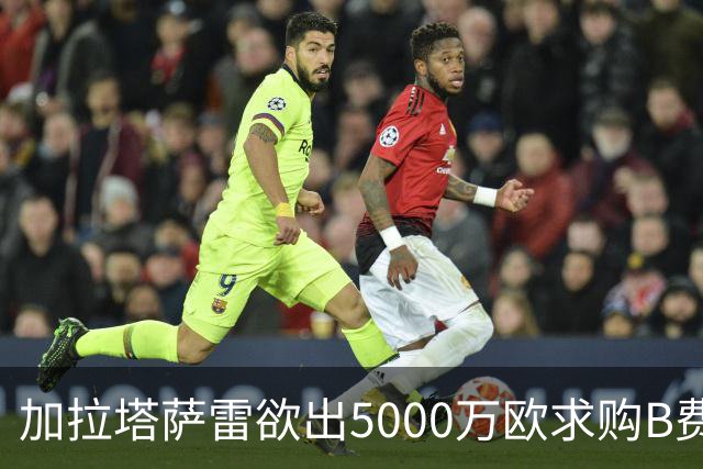 加拉塔萨雷欲出5000万欧求购B费并开出薪资翻倍合同