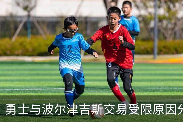 勇士与波尔津吉斯交易受限原因分析