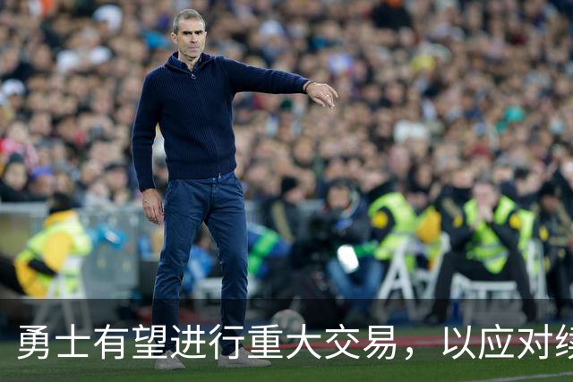 勇士有望进行重大交易，以应对续约压力