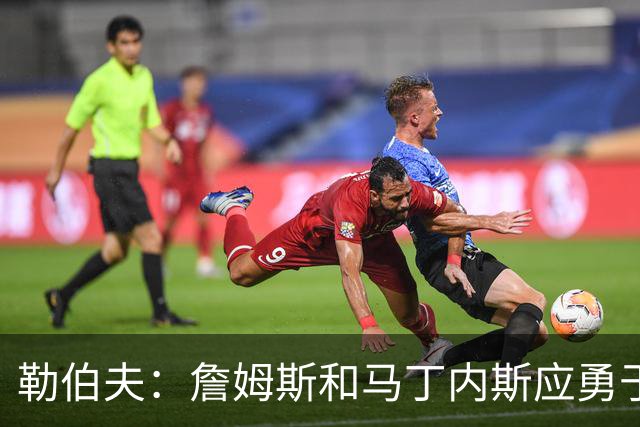 勒伯夫：詹姆斯和马丁内斯应勇于肩负领袖责任