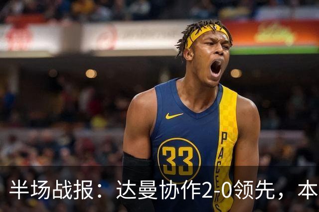 半场战报：达曼协作2-0领先，本托被罚下，杜达远射破门