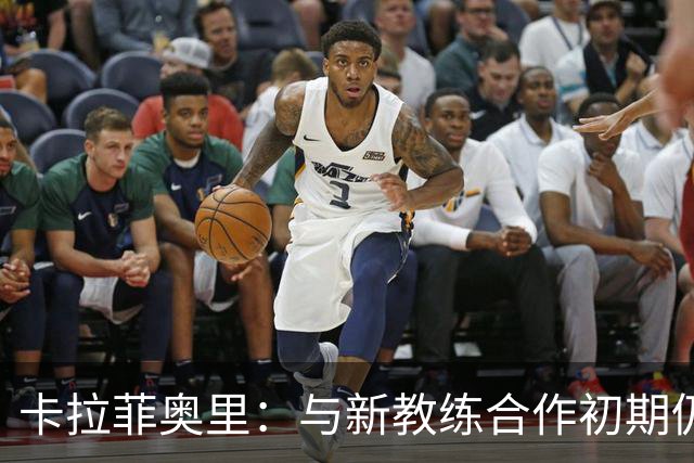 卡拉菲奥里：与新教练合作初期仍需提高
