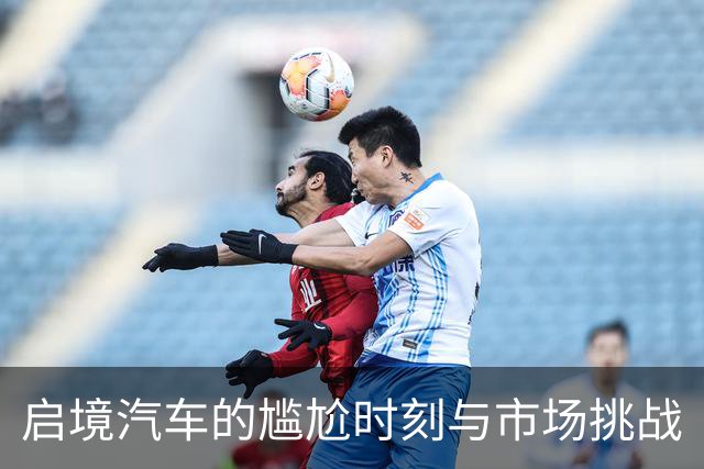 启境汽车的尴尬时刻与市场挑战