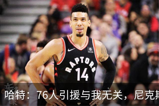 哈特：76人引援与我无关，尼克斯仍把自己当追赶者