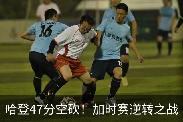 哈登47分空砍！加时赛逆转之战