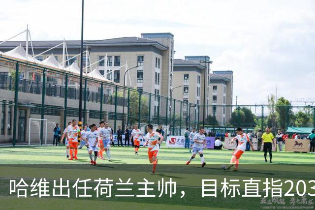 哈维出任荷兰主帅，目标直指2030