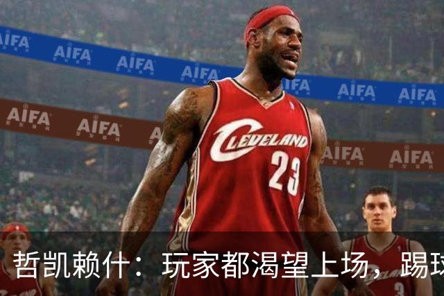 哲凯赖什：玩家都渴望上场，踢球充满乐趣