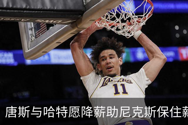 唐斯与哈特愿降薪助尼克斯保住薪资上限