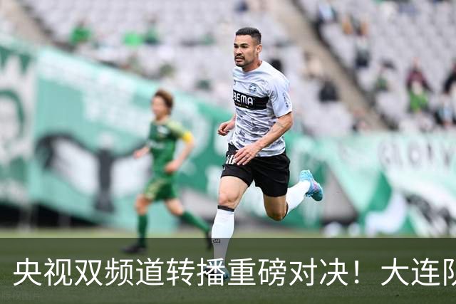 央视双频道转播重磅对决！大连队放手一搏，蓉城陷入信任危机