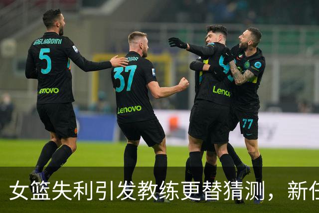 女篮失利引发教练更替猜测，新任候选人浮出水面