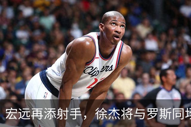 宏远再添射手，徐杰将与罗斯同场三分赛，周鹏有望回归