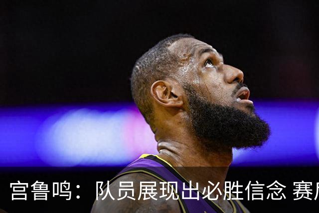 宫鲁鸣：队员展现出必胜信念 赛后表现令我满意
