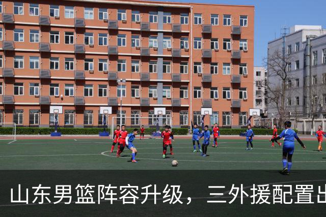 山东男篮阵容升级，三外援配置出色，邱彪迎来锤炼时机