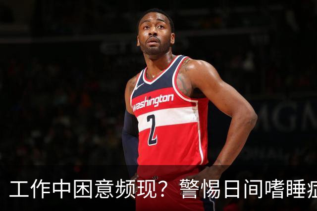 工作中困意频现？警惕日间嗜睡症的潜在危害