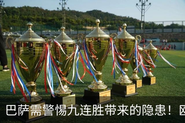 巴萨需警惕九连胜带来的隐患！欧冠失利揭示四大问题