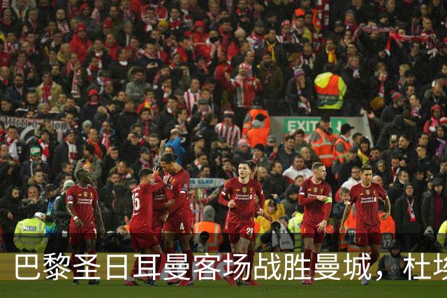 巴黎圣日耳曼客场战胜曼城，杜埃首开纪录感受精彩时刻