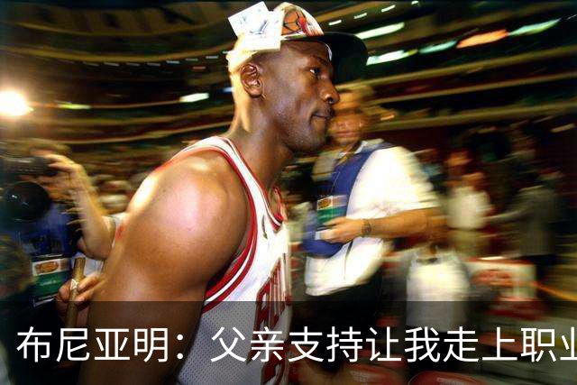 布尼亚明：父亲支持让我走上职业足球之路