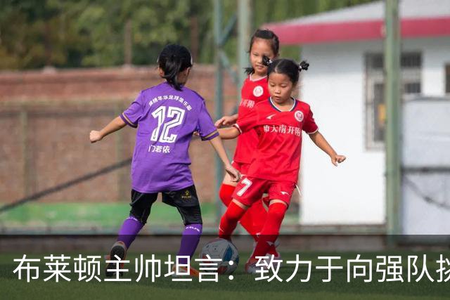 布莱顿主帅坦言：致力于向强队挑战，追求稳定发挥