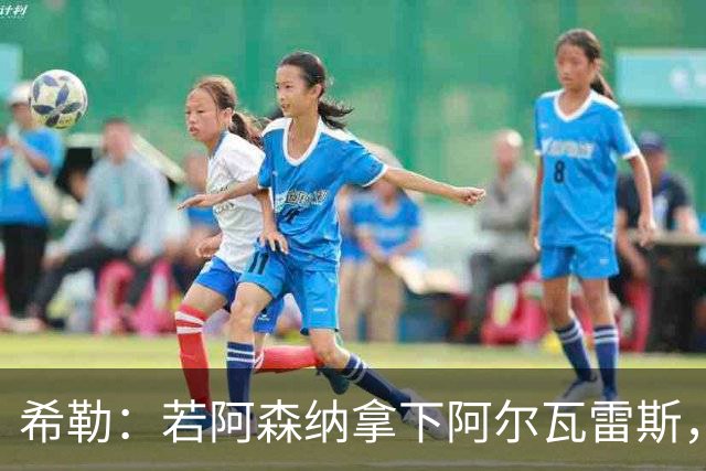 希勒：若阿森纳拿下阿尔瓦雷斯，英超争冠将无悬念