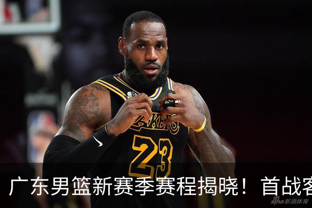 广东男篮新赛季赛程揭晓！首战客场迎挑战，主场对决广厦